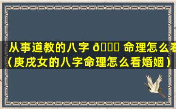 从事道教的八字 🍁 命理怎么看（庚戌女的八字命理怎么看婚姻）